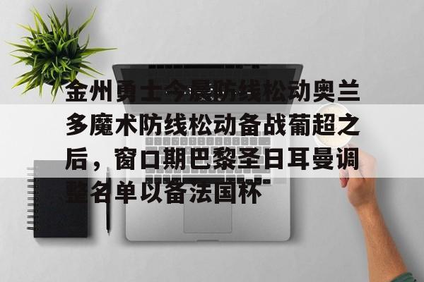 乐鱼官网-金州勇士今晨防线松动奥兰多魔术防线松动备战葡超之后，窗口期巴黎圣日耳曼调整名单以备法国杯的简单介绍
